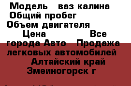  › Модель ­ ваз калина › Общий пробег ­ 148 000 › Объем двигателя ­ 1 400 › Цена ­ 120 000 - Все города Авто » Продажа легковых автомобилей   . Алтайский край,Змеиногорск г.